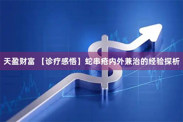天盈财富 【诊疗感悟】蛇串疮内外兼治的经验探析