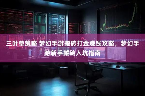 三叶草策略 梦幻手游搬砖打金赚钱攻略，梦幻手游新手搬砖入坑指南