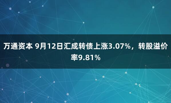 万通资本 9月12日汇成转债上涨3.07%，转股溢价率9.81%