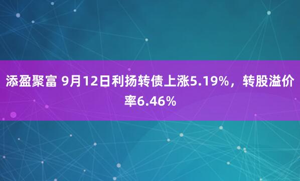 添盈聚富 9月12日利扬转债上涨5.19%，转股溢价率6.46%