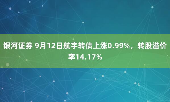 银河证券 9月12日航宇转债上涨0.99%，转股溢价率14.17%