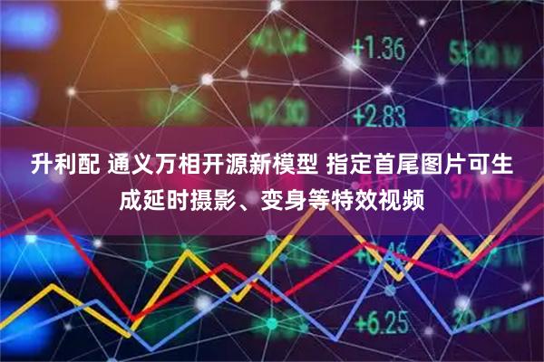 升利配 通义万相开源新模型 指定首尾图片可生成延时摄影、变身等特效视频