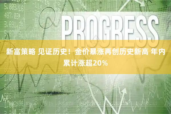新富策略 见证历史！金价暴涨再创历史新高 年内累计涨超20%