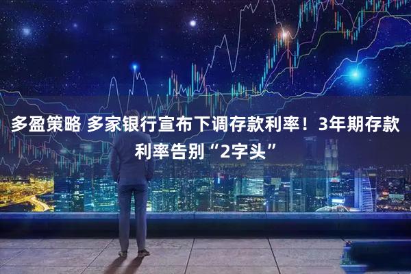 多盈策略 多家银行宣布下调存款利率！3年期存款利率告别“2字头”