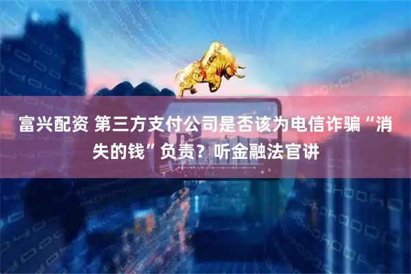 富兴配资 第三方支付公司是否该为电信诈骗“消失的钱”负责？听金融法官讲