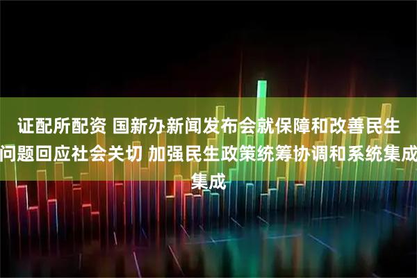 证配所配资 国新办新闻发布会就保障和改善民生问题回应社会关切 加强民生政策统筹协调和系统集成
