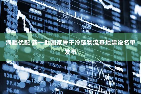 海顺优配 新一批国家骨干冷链物流基地建设名单发布