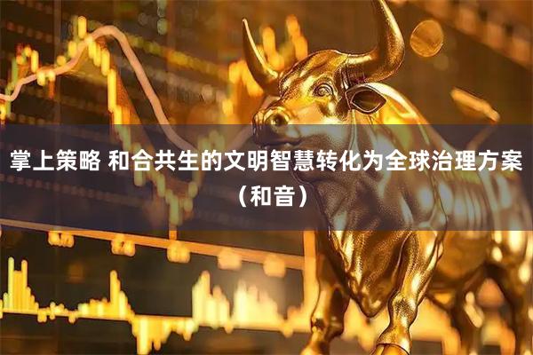 掌上策略 和合共生的文明智慧转化为全球治理方案（和音）