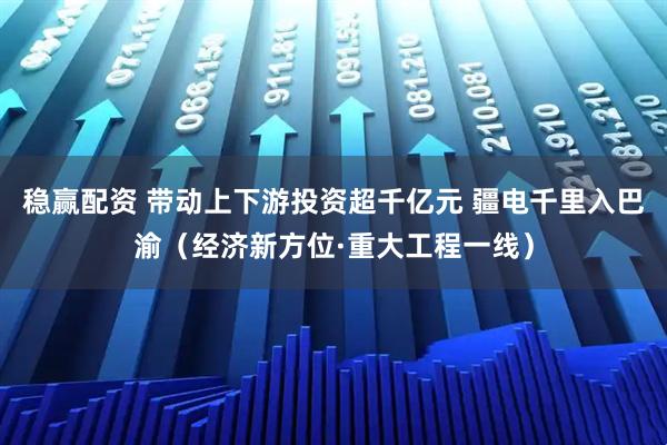 稳赢配资 带动上下游投资超千亿元 疆电千里入巴渝（经济新方位·重大工程一线）