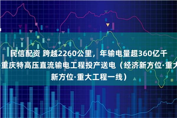 民信配资 跨越2260公里，年输电量超360亿千瓦时 哈密—重庆特高压直流输电工程投产送电（经济新方位·重大工程一线）