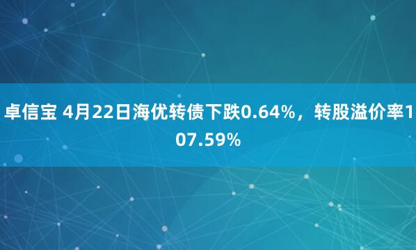 卓信宝 4月22日海优转债下跌0.64%，转股溢价率107.59%