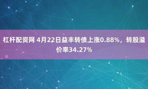 杠杆配资网 4月22日益丰转债上涨0.88%，转股溢价率34.27%