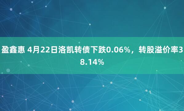 盈鑫惠 4月22日洛凯转债下跌0.06%，转股溢价率38.14%