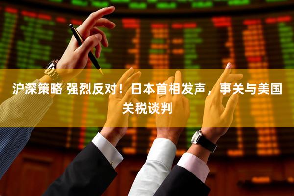 沪深策略 强烈反对！日本首相发声，事关与美国关税谈判