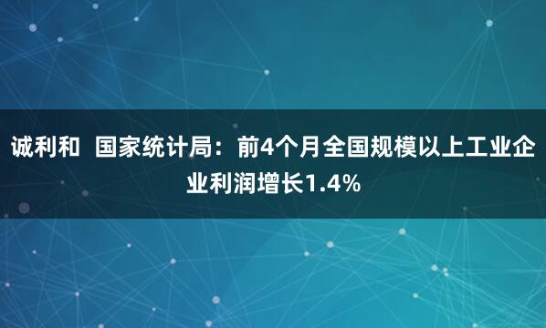 诚利和  国家统计局：前4个月全国规模以上工业企业利润增长1.4%