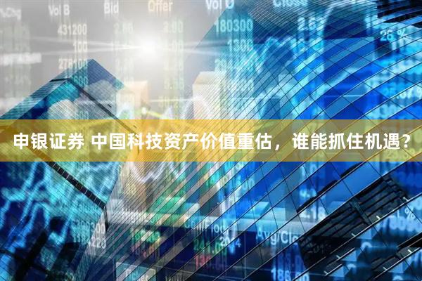 申银证券 中国科技资产价值重估，谁能抓住机遇？