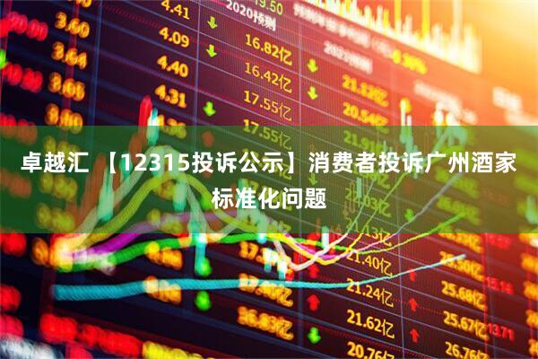卓越汇 【12315投诉公示】消费者投诉广州酒家标准化问题