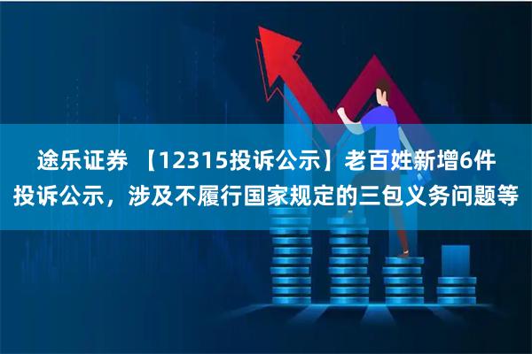 途乐证券 【12315投诉公示】老百姓新增6件投诉公示，涉及不履行国家规定的三包义务问题等
