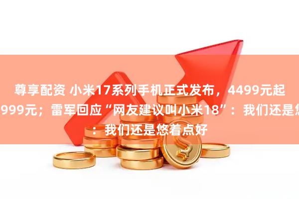 尊享配资 小米17系列手机正式发布，4499元起，最贵6999元；雷军回应“网友建议叫小米18”：我们还是悠着点好