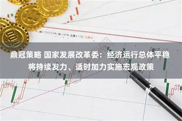 鼎冠策略 国家发展改革委：经济运行总体平稳 将持续发力、适时加力实施宏观政策