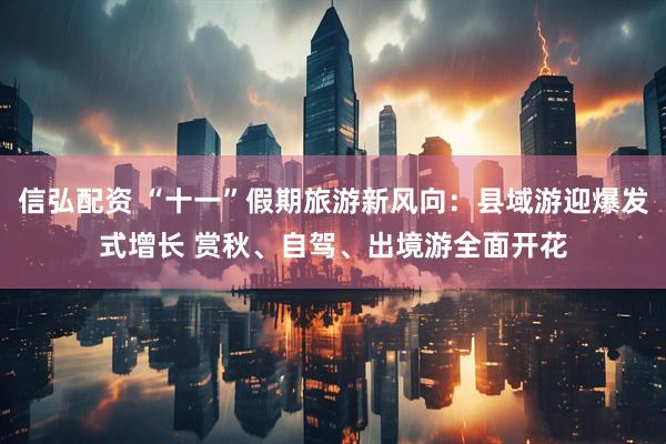 信弘配资 “十一”假期旅游新风向：县域游迎爆发式增长 赏秋、自驾、出境游全面开花