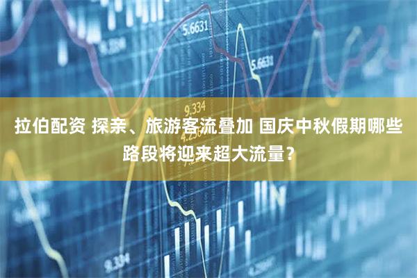 拉伯配资 探亲、旅游客流叠加 国庆中秋假期哪些路段将迎来超大流量？