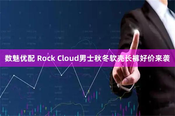 数魅优配 Rock Cloud男士秋冬软壳长裤好价来袭