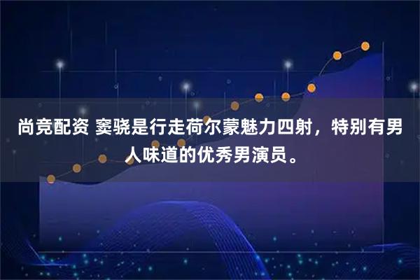 尚竞配资 窦骁是行走荷尔蒙魅力四射，特别有男人味道的优秀男演员。