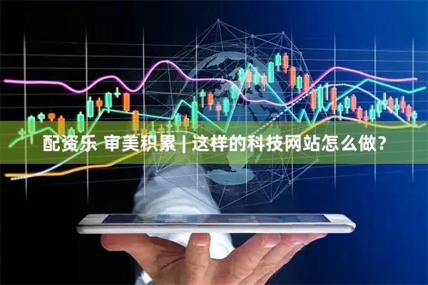 配资乐 审美积累 | 这样的科技网站怎么做？