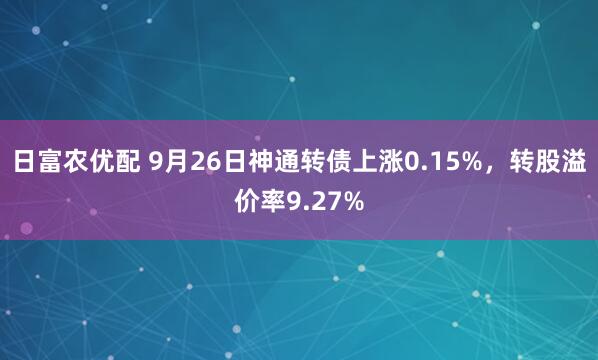 日富农优配 9月26日神通转债上涨0.15%，转股溢价率9.27%