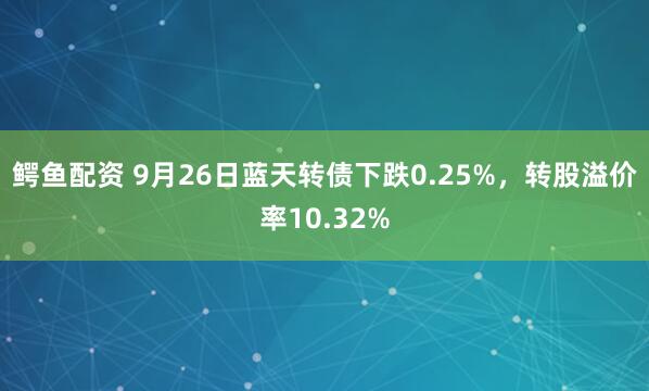 鳄鱼配资 9月26日蓝天转债下跌0.25%，转股溢价率10.32%
