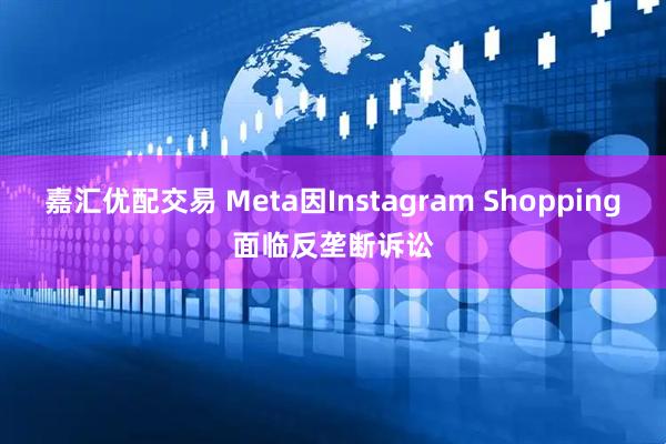 嘉汇优配交易 Meta因Instagram Shopping面临反垄断诉讼