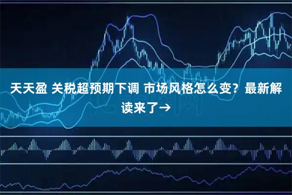 天天盈 关税超预期下调 市场风格怎么变？最新解读来了→