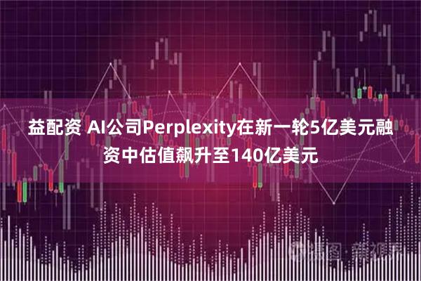 益配资 AI公司Perplexity在新一轮5亿美元融资中估值飙升至140亿美元