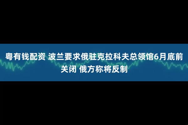 粤有钱配资 波兰要求俄驻克拉科夫总领馆6月底前关闭 俄方称将反制