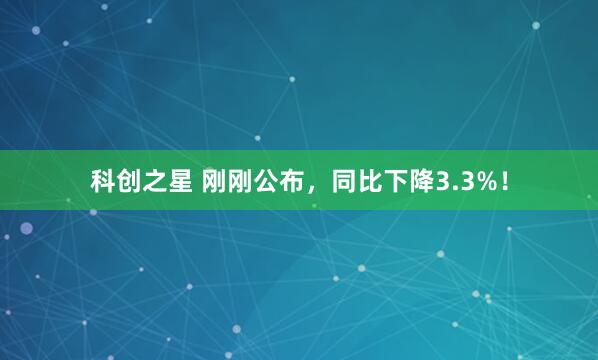 科创之星 刚刚公布,同比下降3.3%!