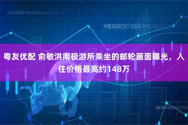 粤友优配 俞敏洪南极游所乘坐的邮轮画面曝光，入住价格最高约148万