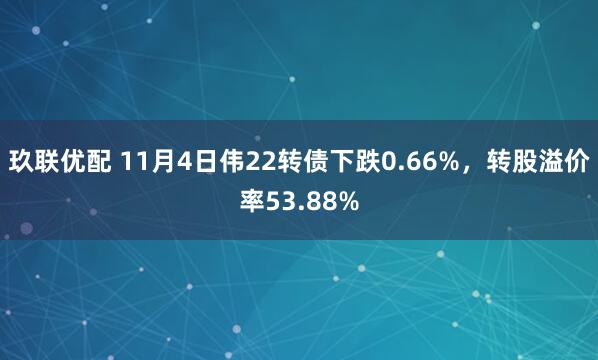 玖联优配 11月4日伟22转债下跌0.66%,转股溢价率53.88%