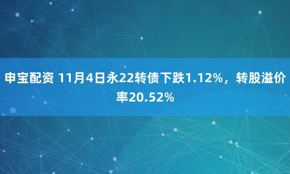 申宝配资 11月4日永22转债下跌1.12%,转股溢价率20.52%