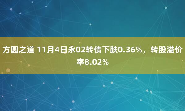 方圆之道 11月4日永02转债下跌0.36%,转股溢价率8.02%