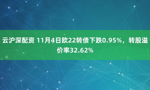 云沪深配资 11月4日欧22转债下跌0.95%，转股溢价率32.62%