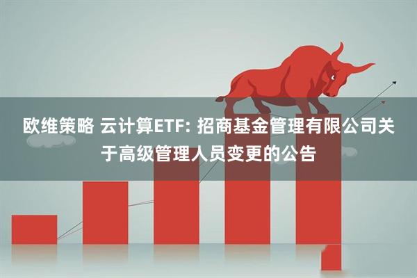 欧维策略 云计算ETF: 招商基金管理有限公司关于高级管理人员变更的公告