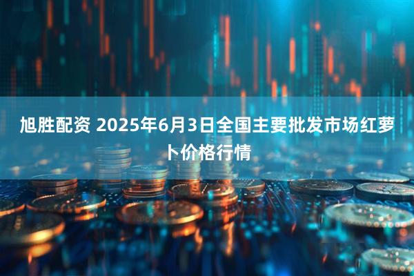 旭胜配资 2025年6月3日全国主要批发市场红萝卜价格行情