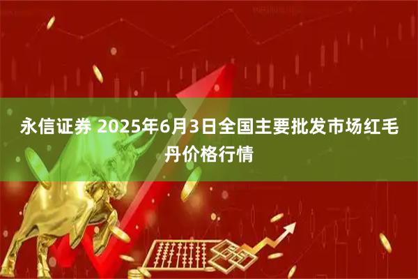 永信证券 2025年6月3日全国主要批发市场红毛丹价格行情