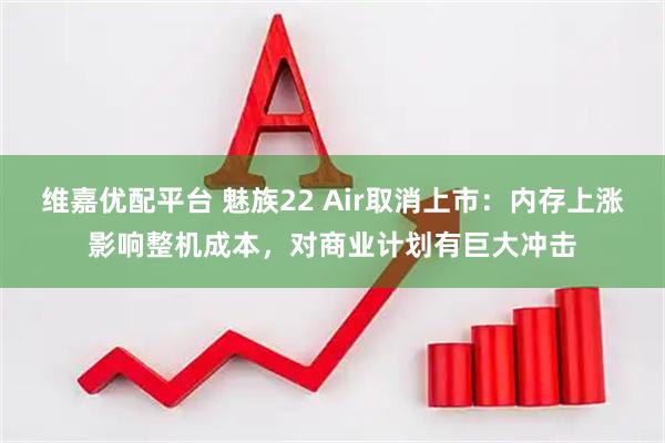 维嘉优配平台 魅族22 Air取消上市：内存上涨影响整机成本，对商业计划有巨大冲击