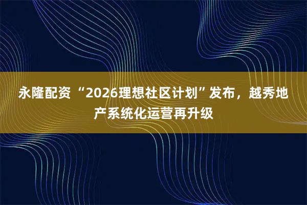永隆配资 “2026理想社区计划”发布,越秀地产系统化运营再升级
