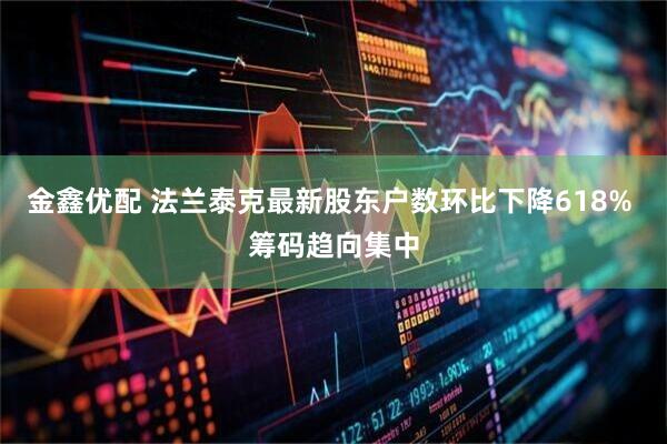 金鑫优配 法兰泰克最新股东户数环比下降618% 筹码趋向集中