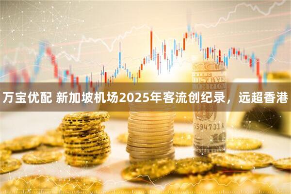 万宝优配 新加坡机场2025年客流创纪录，远超香港