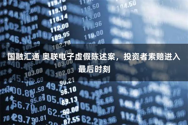 国融汇通 奥联电子虚假陈述案，投资者索赔进入最后时刻