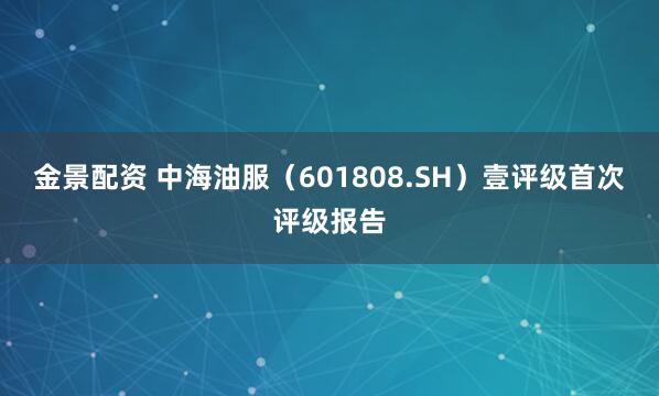 金景配资 中海油服（601808.SH）壹评级首次评级报告